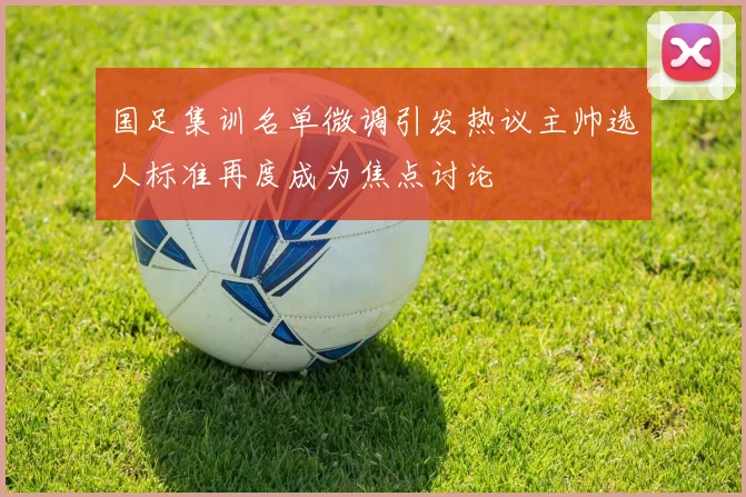 国足集训名单微调引发热议主帅选人标准再度成为焦点讨论