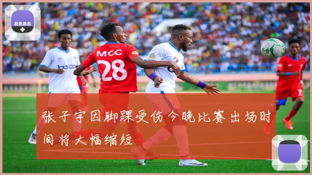 张子宇因脚踝受伤今晚比赛出场时间将大幅缩短